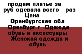 продам платье за 2000 руб.одевала всего 1 раз. › Цена ­ 2 000 - Оренбургская обл., Оренбург г. Одежда, обувь и аксессуары » Женская одежда и обувь   
